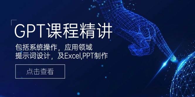 GPT课程精讲，包括系统操作，应用领域，提示词设计，及Excel，PPT制作-玩备项目资源网