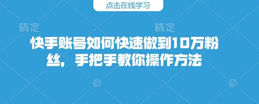 快手账号如何快速做到10万粉丝，手把手教你操作方法-玩备项目资源网