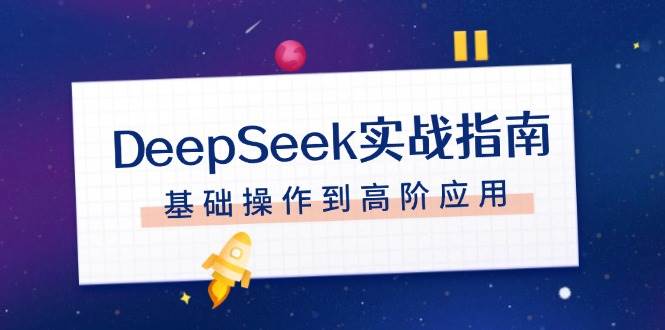 DeepSeek实战指南，注册配置、对话技巧、文件处理、基础操作到高阶应用-玩备项目资源网