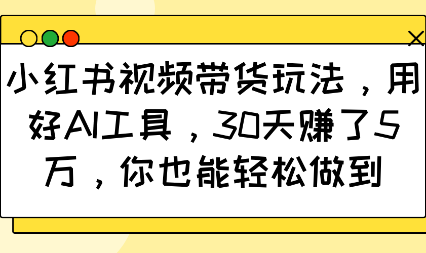 小红书视频带货玩法，用好AI工具，30天赚了5万，你也能轻松做到-玩备项目资源网