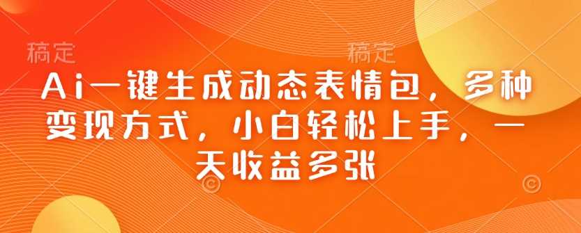 Ai一键生成动态表情包，多种变现方式，小白轻松上手，一天收益多张-玩备项目资源网