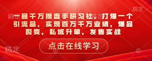 一品千万操盘手研习社，打爆一个引流品，实现百万千万业绩，爆品裂变，私域升单，发售实战-玩备项目资源网