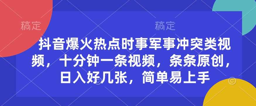 抖音爆火热点时事军事冲突类视频，十分钟一条视频，条条原创，日入好几张，简单易上手-玩备项目资源网