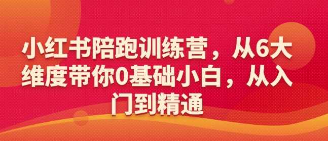 小红书陪跑训练营，从6大维度带你0基础小白，从入门到精通-玩备项目资源网
