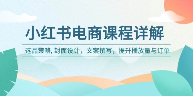 （14121期）小红书电商课程详解：选品策略, 封面设计，文案撰写，提升播放量与订单-玩备项目资源网