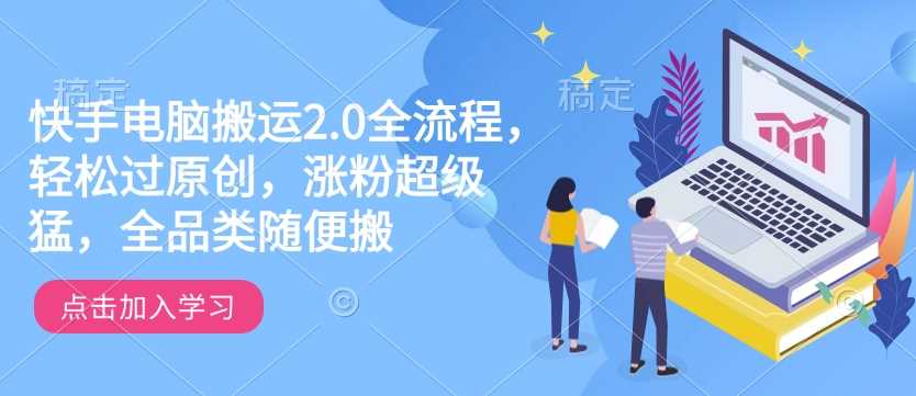 快手电脑搬运2.0全流程，轻松过原创，涨粉超级猛，全品类随便搬-玩备项目资源网