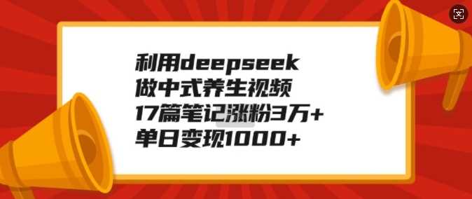 利用deepseek做中式养生视频，17篇笔记涨粉3万+，单日变现1k-玩备项目资源网