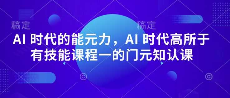 AI 时代的‮能元‬力，AI 时代高‮所于‬有技能课程‮一的‬门元‮知认‬课-玩备项目资源网