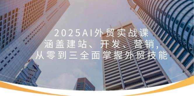 （14135期）2025AI外贸实战课：涵盖建站、开发、营销, 从零到三全面掌握外贸技能-玩备项目资源网