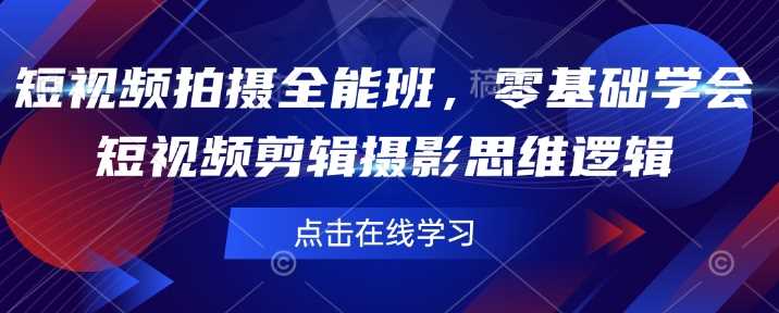 短视频拍摄全能班，零基础学会短视频剪辑摄影思维逻辑-玩备项目资源网