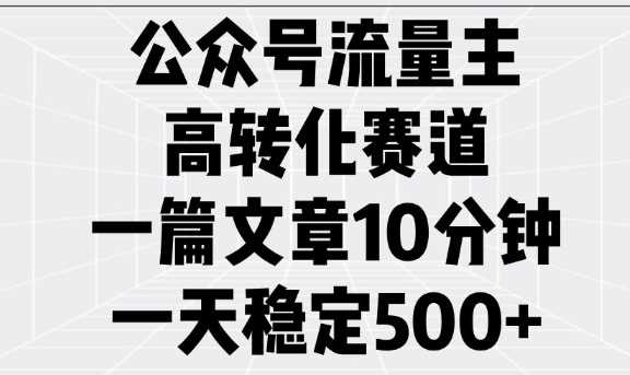 公众号流量主高转化赛道，一篇文章10分钟，一天稳定5张-玩备项目资源网