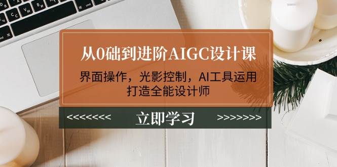 从0础到进阶AIGC设计课：界面操作，光影控制，AI工具运用，打造全能设计师-玩备项目资源网