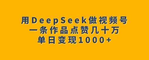 用DeepSeek做视频号，一条作品点赞几十万，单日变现1k-玩备项目资源网