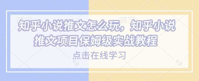知乎小说推文怎么玩，知乎小说推文项目保姆级实战教程-玩备项目资源网