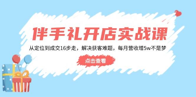 （14151期）伴手礼开店实战课：从定位到成交16步走，解决获客难题，每月营收增5w+-玩备项目资源网