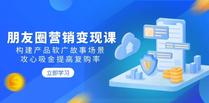 （14162期）朋友圈营销变现课：构建产品软广故事场景，攻心吸金提高复购率-玩备项目资源网