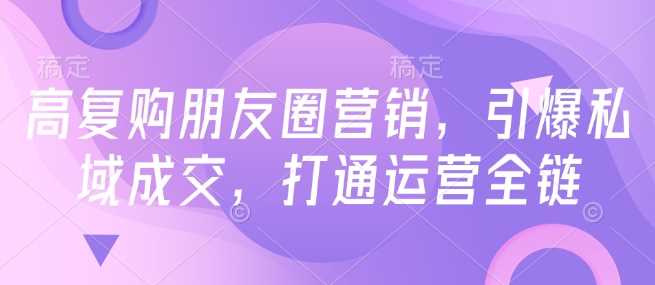 高复购朋友圈营销，引爆私域成交，打通运营全链-玩备项目资源网