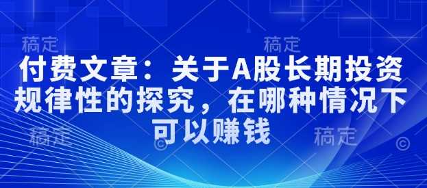 付费文章：关于A股长期投资规律性的探究，在哪种情况下可以赚钱-玩备项目资源网