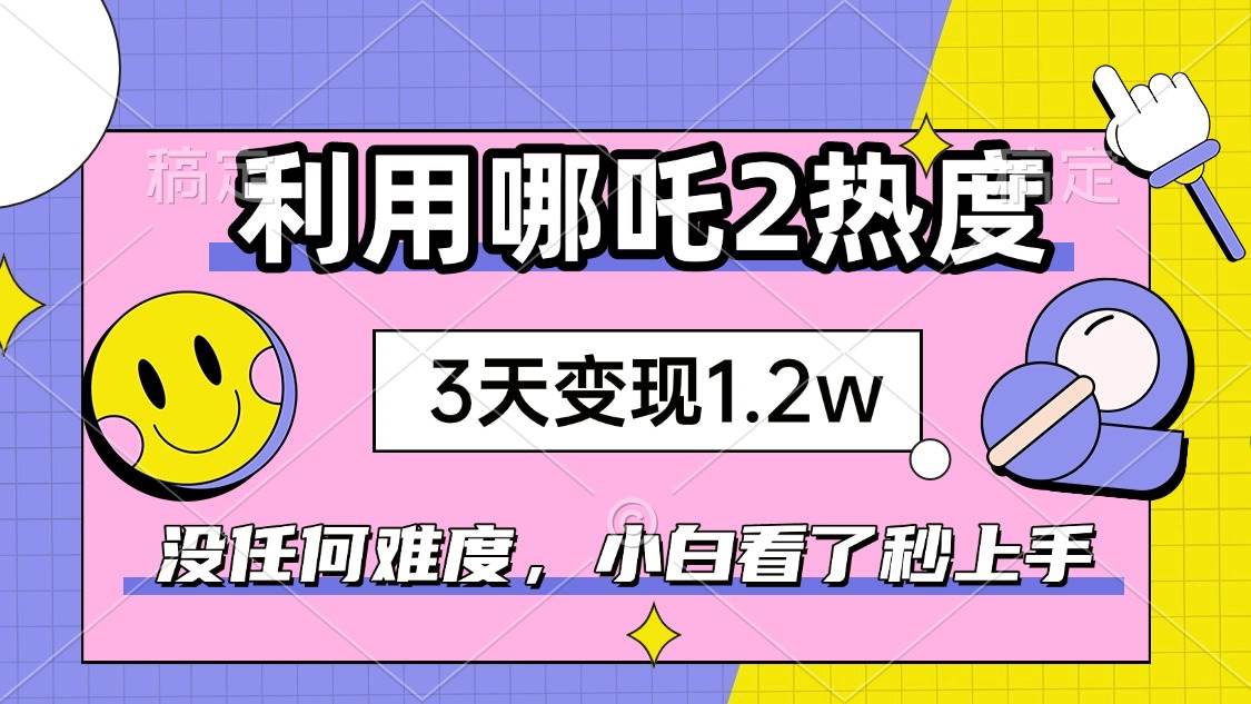 （14178期）如何利用哪吒2爆火，3天赚1.2W，没有任何难度，小白看了秒学会，抓紧时…-玩备项目资源网