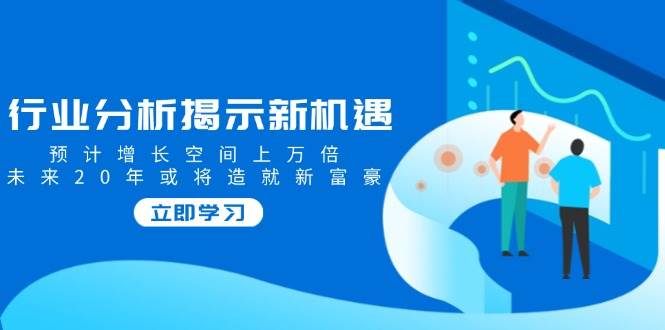行业分析揭示新机遇，预计增长空间上万倍，未来20年或将造就新富豪-玩备项目资源网