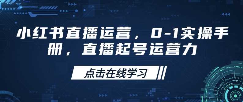 小红书直播运营，0-1实操手册，直播起号运营力-玩备项目资源网