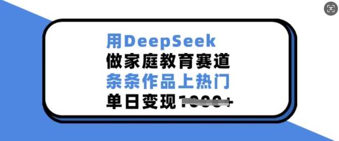 用DeepSeek做家庭教育赛道，条条作品上热门，单日变现多张-玩备项目资源网