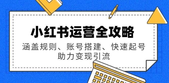 （14196期）小红书运营全攻略：涵盖规则、账号搭建、快速起号，助力变现引流-玩备项目资源网