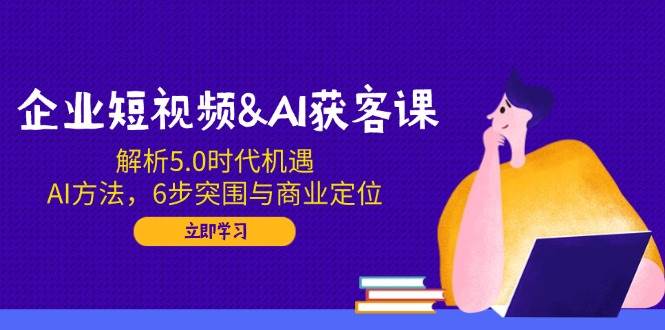 （14193期）企业短视频&AI获客课：解析5.0时代机遇，AI方法，6步突围与商业定位-玩备项目资源网