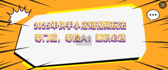 2025年快手小店短视频玩法，零门槛，零投入，兼职必选【揭秘】-玩备项目资源网