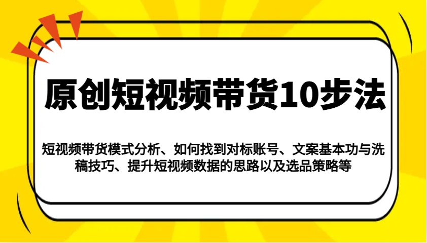原创短视频带货10步法：模式分析/对标账号/文案与洗稿/提升数据/以及选品策略等-玩备项目资源网
