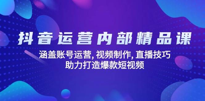 抖音运营内部精品课：涵盖账号运营, 视频制作, 直播技巧, 助力打造爆款短视频-玩备项目资源网