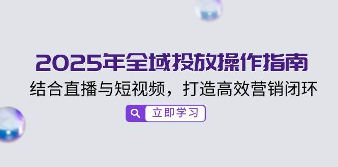 （14214期）2025年全域投放操作指南，结合直播与短视频，打造高效营销闭环-玩备项目资源网