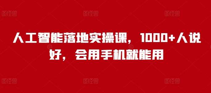 人工智能落地实操课，1000+人说好，会用手机就能用-玩备项目资源网