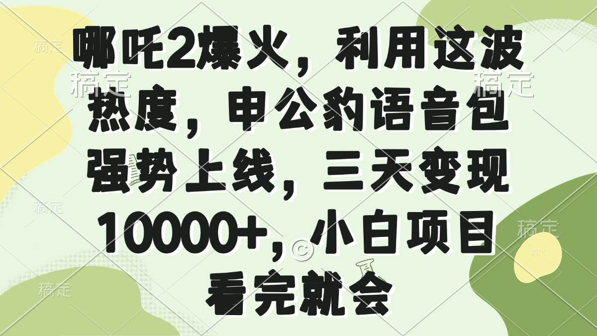 （14223期）哪吒2爆火，利用这波热度，申公豹语音包强势上线，三天变现10000+，小…-玩备项目资源网