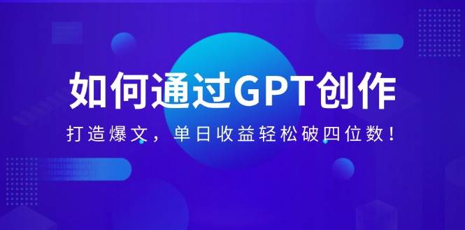 （14228期）如何通过GPT创作，打造爆文，单日收益轻松破四位数！-玩备项目资源网