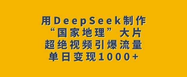 用DeepSeek制作“国家地理”大片，超绝视频引爆流量，单日变现多张-玩备项目资源网