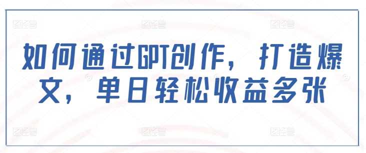 如何通过GPT创作，打造爆文，单日轻松收益多张-玩备项目资源网