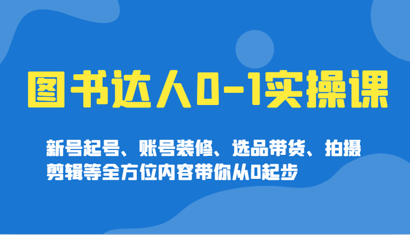 图书达人0-1实操课，新号起号、账号装修、选品带货、拍摄剪辑等全方位内容带你从0起步-玩备项目资源网