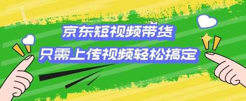 京东短视频带货，只需上传视频就搞定，小白轻松上手【揭秘】-玩备项目资源网