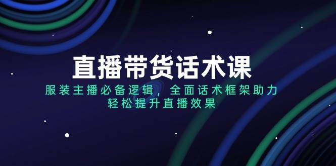 直播带货话术课，服装主播必备逻辑，全面话术框架助力，轻松提升直播效果-玩备项目资源网