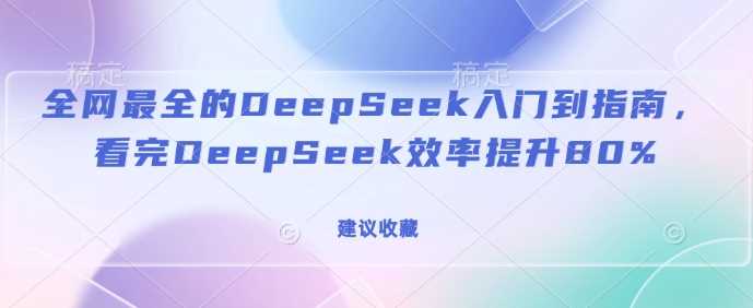 全网最全的DeepSeek入门到指南，看完DeepSeek效率提升80%(建议收藏)-玩备项目资源网