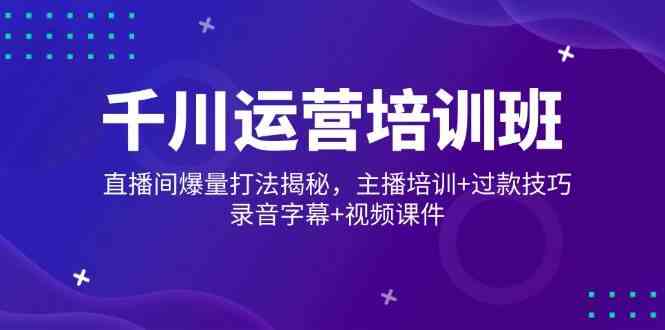千川运营培训班，直播间爆量打法揭秘，主播培训+过款技巧，录音字幕+视频-玩备项目资源网