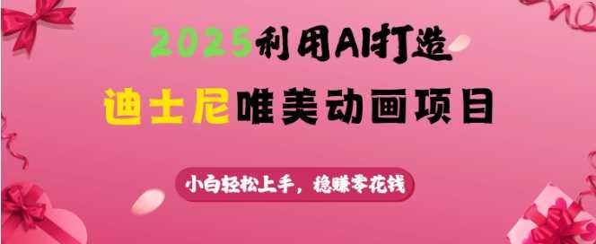 2025利用AI打造迪士尼唯美动画项目，小白轻松上手，稳挣零花钱-玩备项目资源网