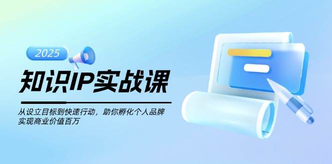 知识IP实战课，从设立目标到快速行动，助你孵化个人品牌，实现商业价值百万-玩备项目资源网