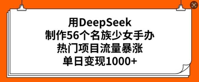用DeepSeek制作56个名族少女手办，热门项目流量暴涨，单日变现多张-玩备项目资源网
