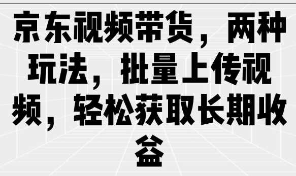 京东视频带货，两种玩法，批量上传视频，轻松获取长期收益-玩备项目资源网