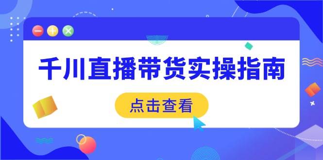 （14265期）千川直播带货实操指南：从选品到数据优化，基础到实操全面覆盖-玩备项目资源网