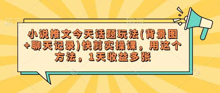 小说推文今天话题玩法(背景图+聊天记录)快剪实操课，用这个方法，1天收益多张-玩备项目资源网