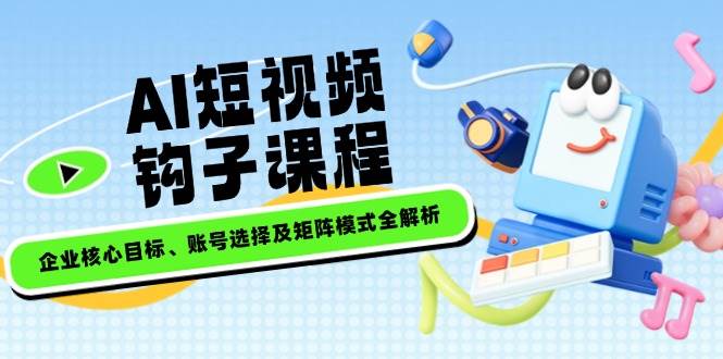 AI短视频钩子课程，企业核心目标、账号选择及矩阵模式全解析-玩备项目资源网