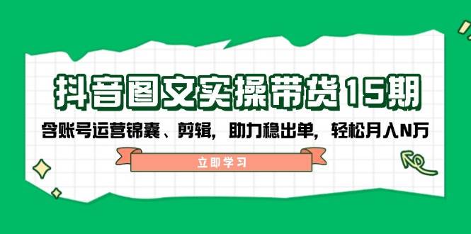 抖音图文带货实操第15期：账号运营锦囊、剪辑，助力稳出单，轻松月入N万-玩备项目资源网